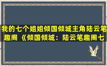 我的七个姐姐倾国倾城主角陆云笔趣阁 《倾国倾城：陆云笔趣阁七个姐姐的传奇故事》